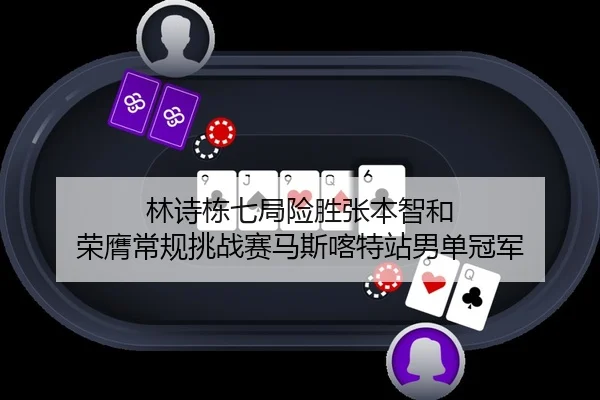 林诗栋七局险胜张本智和 荣膺常规挑战赛马斯喀特站男单冠军